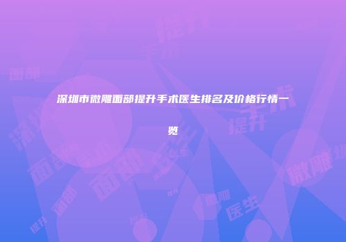深圳市微雕面部提升手术医生排名及价格行情一览