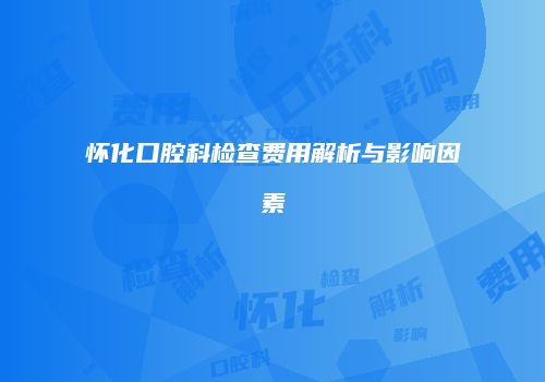 怀化口腔科检查费用解析与影响因素