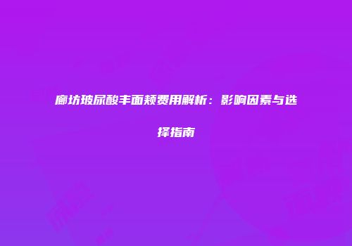 廊坊玻尿酸丰面颊费用解析：影响因素与选择指南