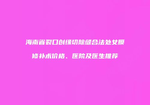 海南省裂口创缘切除缝合法处女膜修补术价格、医院及医生推荐