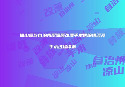 凉山彝族自治州厚嘴唇改薄手术医院排名及手术过程详解