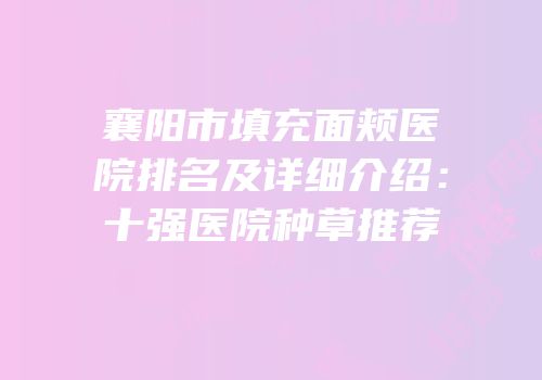 襄阳市填充面颊医院排名及详细介绍：十强医院种草推荐