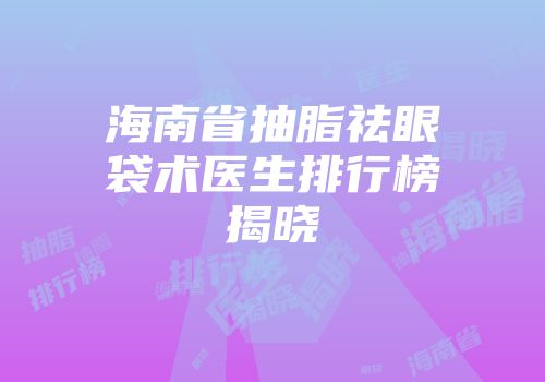 海南省抽脂祛眼袋术医生排行榜揭晓