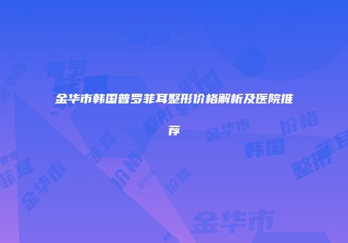金华市韩国普罗菲耳整形价格解析及医院推荐