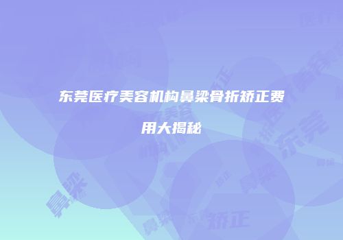 东莞医疗美容机构鼻梁骨折矫正费用大揭秘
