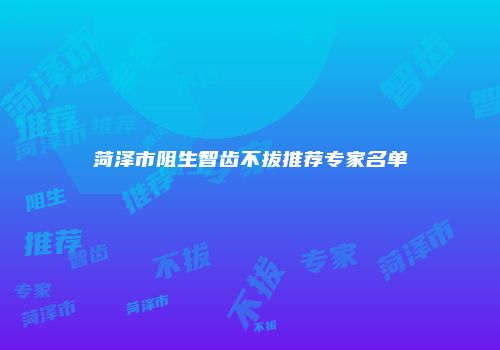 菏泽市阻生智齿不拔推荐专家名单