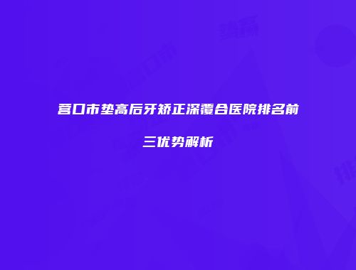 营口市垫高后牙矫正深覆合医院排名前三优势解析