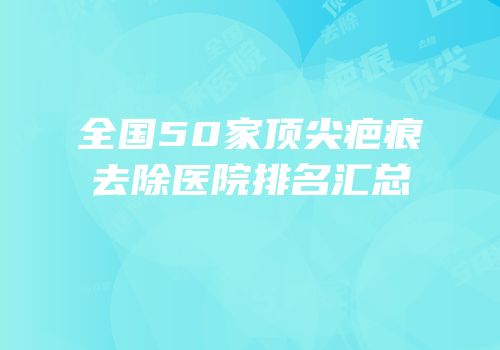 全国50家顶尖疤痕去除医院排名汇总