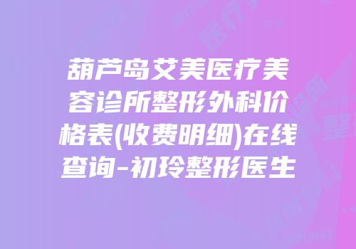 葫芦岛艾美医疗美容诊所整形外科价格表(收费明细)在线查询-初玲整形医生
