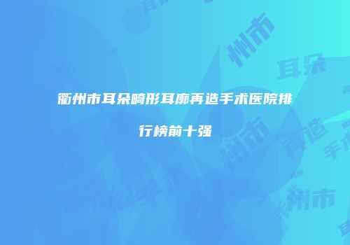 衢州市耳朵畸形耳廓再造手术医院排行榜前十强