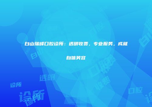 白山瑞峰口腔诊所：透明收费，专业服务，成就自信笑容