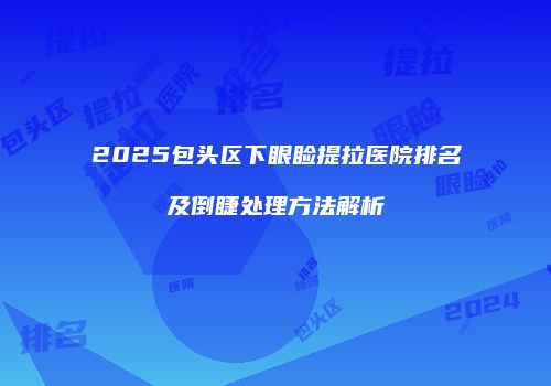 2025包头区下眼睑提拉医院排名及倒睫处理方法解析