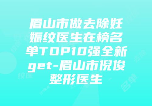 眉山市做去除妊娠纹医生在榜名单TOP10强全新get-眉山市倪俊整形医生