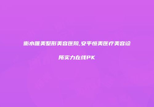 衡水唯美整形美容医院,安平恒美医疗美容诊所实力在线PK