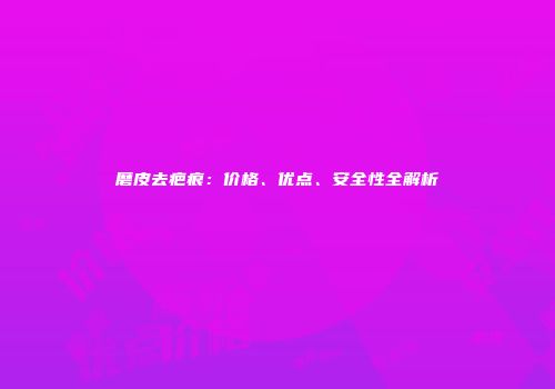 磨皮去疤痕：价格、优点、安全性全解析