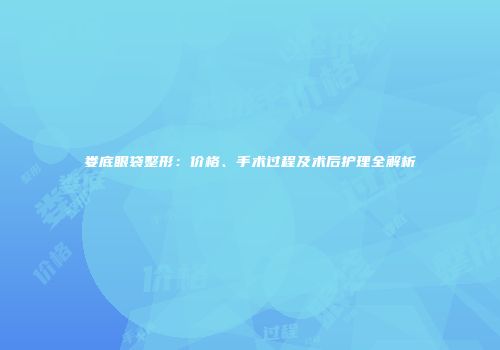 娄底眼袋整形：价格、手术过程及术后护理全解析