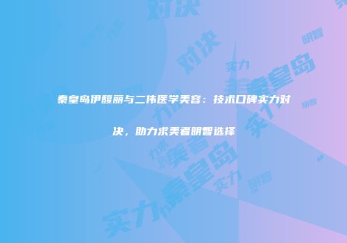 秦皇岛伊馥丽与二伟医学美容：技术口碑实力对决，助力求美者明智选择