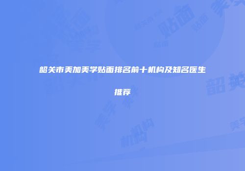韶关市美加美学贴面排名前十机构及知名医生推荐