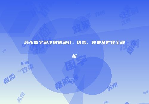 苏州国字脸注射瘦脸针：价格、效果及护理全解析