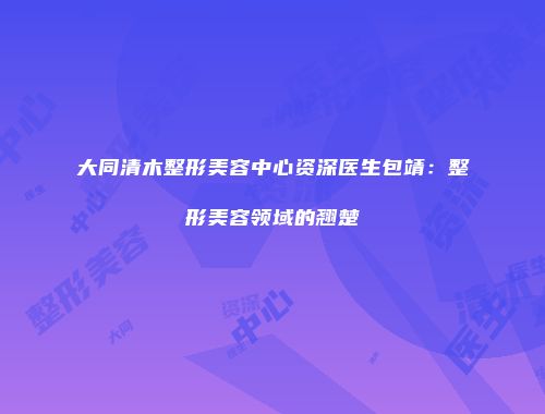 大同清木整形美容中心资深医生包靖：整形美容领域的翘楚
