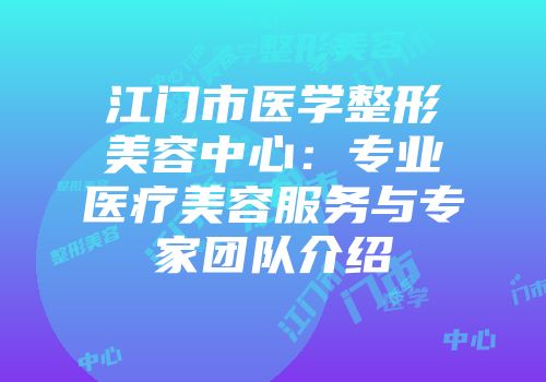 江门市医学整形美容中心：专业医疗美容服务与专家团队介绍