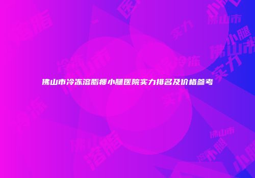 佛山市冷冻溶脂瘦小腿医院实力排名及价格参考