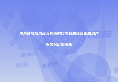 景东彝族自治县人民医院口腔科阻生齿正畸治疗服务及价格解析
