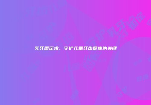 乳牙固定术：守护儿童牙齿健康的关键