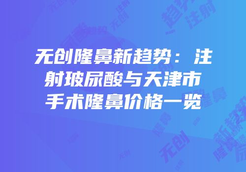 无创隆鼻新趋势：注射玻尿酸与天津市手术隆鼻价格一览