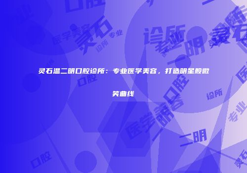 灵石温二明口腔诊所：专业医学美容，打造明星般微笑曲线