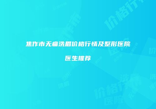 焦作市无痛洗眉价格行情及整形医院医生推荐