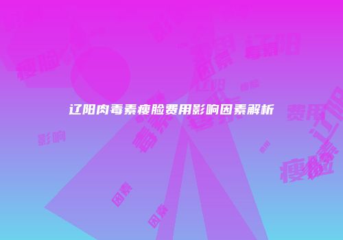 辽阳肉毒素瘦脸费用影响因素解析