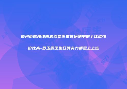 赣州市眼尾纹除皱修复医生在榜清单前十佳谁性价比高-罗玉霞医生口碑实力都是上上选
