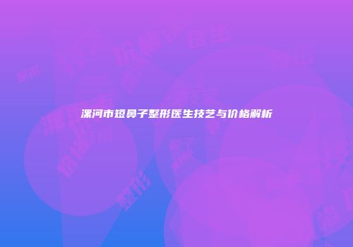 漯河市短鼻子整形医生技艺与价格解析