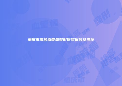 重庆市高频血管瘤整形医院排名及推荐