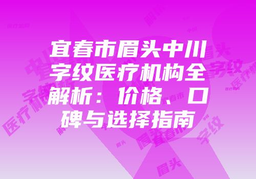 宜春市眉头中川字纹医疗机构全解析：价格、口碑与选择指南