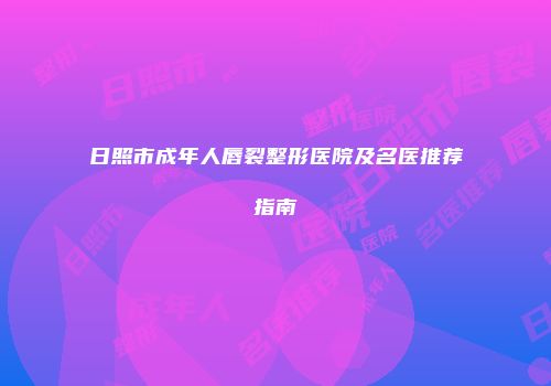 日照市成年人唇裂整形医院及名医推荐指南