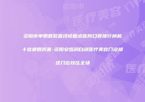 资阳市单侧唇裂直线修复术医院口碑排行榜前十佳都很厉害-资阳安岳润白颜医疗美容门诊部这几位技压全场
