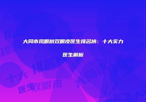 大同市凤眼割双眼皮医生排名榜：十大实力医生解析