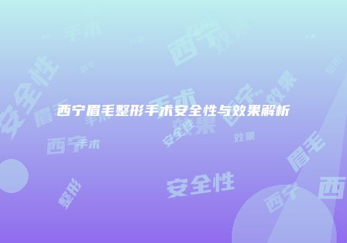 西宁眉毛整形手术安全性与效果解析
