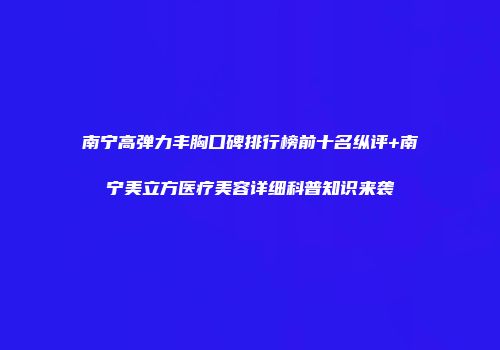 南宁高弹力丰胸口碑排行榜前十名纵评+南宁美立方医疗美容详细科普知识来袭
