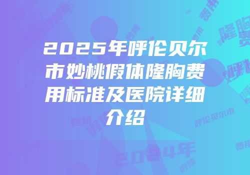 2025年呼伦贝尔市妙桃假体隆胸费用标准及医院详细介绍