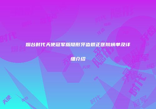 烟台时代天使冠军版隐形牙齿矫正医院榜单及详细介绍