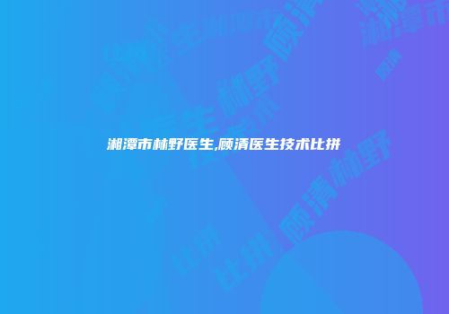 湘潭市林野医生,顾清医生技术比拼