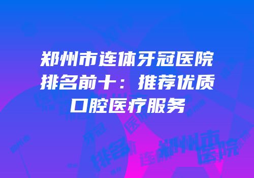 郑州市连体牙冠医院排名前十：推荐优质口腔医疗服务