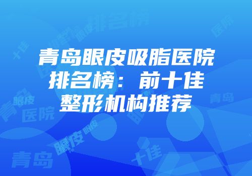 青岛眼皮吸脂医院排名榜：前十佳整形机构推荐