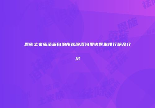 恩施土家族苗族自治州祛除泪沟顶尖医生排行榜及介绍