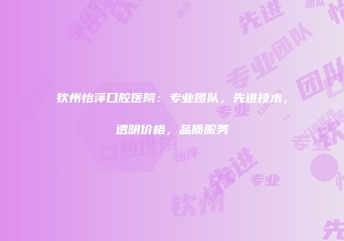 钦州怡萍口腔医院：专业团队，先进技术，透明价格，品质服务