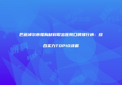 巴彦淖尔市隆胸材料取出医院口碑排行榜：综合实力TOP10详解
