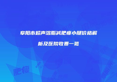阜阳市超声溶脂减肥瘦小腿价格解析及医院收费一览